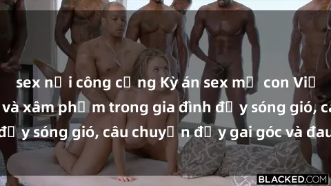 sex nơi công cộng Kỳ án sex mẹ con Việt Nam: Sự sở hữu và xâm phạm trong gia đình đầy sóng gió, câu chuyện đầy gai góc và đau lòng.