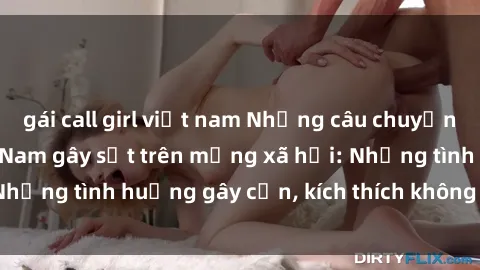 gái call girl việt nam Những câu chuyện sex sinh viên Việt Nam gây sốt trên mạng xã hội: Những tình huống gây cấn, kích thích không thể bỏ qua