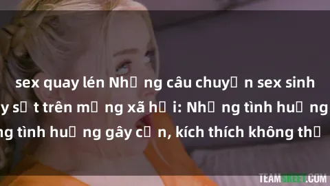 sex quay lén Những câu chuyện sex sinh viên Việt Nam gây sốt trên mạng xã hội: Những tình huống gây cấn, kích thích không thể bỏ qua