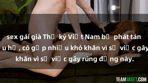 sex gái già Thư ký Việt Nam bị phát tán clip sex đáng xấu hổ, cô gặp nhiều khó khăn vì sự việc gây rúng động này.