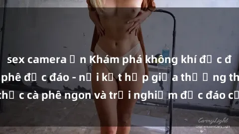 sex camera ẩn Khám phá không khí độc đáo tại sex quán cà phê độc đáo - nơi kết hợp giữa thưởng thức cà phê ngon và trải nghiệm độc đáo của không gian sex shop.