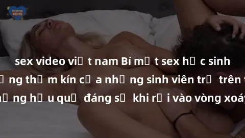sex video việt nam Bí mật sex học sinh không che: Cuộc sống thầm kín của những sinh viên trẻ trên trường. Những hậu quả đáng sợ khi rơi vào vòng xoáy của tình dục từ tuổi mới lớn.