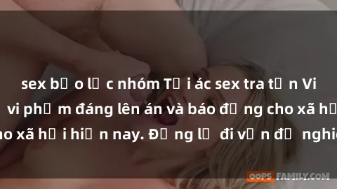 sex bạo lực nhóm Tội ác sex tra tấn Việt Nam: những vụ vi phạm đáng lên án và báo động cho xã hội hiện nay. Đừng lờ đi vấn đề nghiêm trọng này!