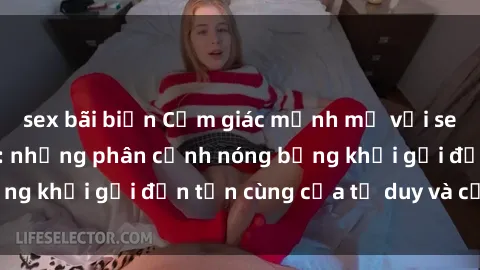 sex bãi biển Cảm giác mạnh mẽ với sex BDSM không che: những phân cảnh nóng bỏng khơi gợi đến tận cùng của tư duy và cơ thể.
