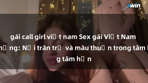 gái call girl việt nam Sex gái Việt Nam có chồng: Nỗi trăn trở và mâu thuẫn trong tâm hồn