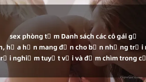 sex phòng tắm Danh sách các cô gái gọi Việt Nam hấp dẫn, hứa hẹn mang đến cho bạn những trải nghiệm tuyệt vời và đắm chìm trong cảm xúc tuyệt vời.