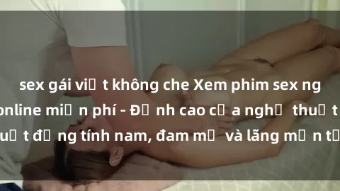 sex gái việt không che Xem phim sex người Pháp vietsub online miễn phí - Đỉnh cao của nghệ thuật đồng tính nam, đam mỹ và lãng mạn từ xứ sở hoa hồng!