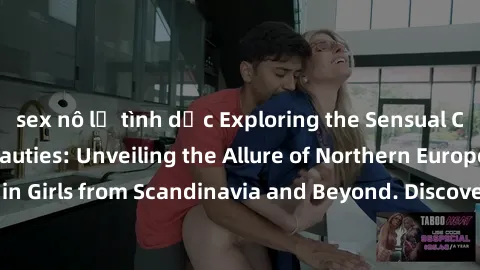 sex nô lệ tình dục Exploring the Sensual Charms of Nordic Beauties: Unveiling the Allure of Northern European Sexiness in Girls from Scandinavia and Beyond. Discover the Seductive Secrets of Northern