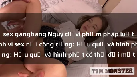 sex gangbang Nguy cơ vi phạm pháp luật khi thực hiện hành vi sex nơi công cộng: Hậu quả và hình phạt có thể đối mặt
