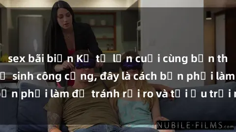 sex bãi biển Kể từ lần cuối cùng bạn thực hành sex nhà vệ sinh công cộng, đây là cách bạn phải làm để tránh rủi ro và tối ưu trải nghiệm.