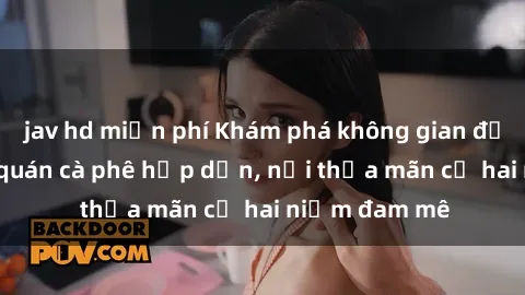 jav hd miễn phí Khám phá không gian độc đáo tại sex quán cà phê hấp dẫn, nơi thỏa mãn cả hai niềm đam mê