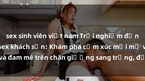 sex sinh viên việt nam Trải nghiệm đỉnh cao tình yêu tại sex khách sạn: Khám phá cảm xúc mới mẻ và đam mê trên chăn giường sang trọng, độc đáo, không giới hạn.