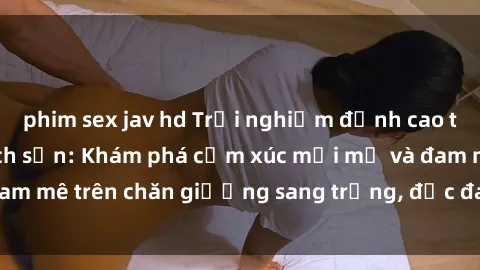 phim sex jav hd Trải nghiệm đỉnh cao tình yêu tại sex khách sạn: Khám phá cảm xúc mới mẻ và đam mê trên chăn giường sang trọng, độc đáo, không giới hạn.