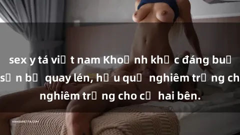 sex y tá việt nam Khoảnh khắc đáng buồn: Sex khách sạn bị quay lén, hậu quả nghiêm trọng cho cả hai bên.