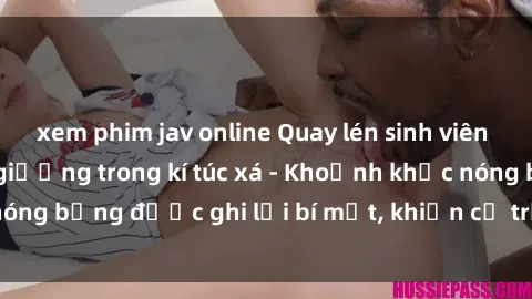 xem phim jav online Quay lén sinh viên làm tình ngay trên giường trong kí túc xá - Khoảnh khắc nóng bỏng được ghi lại bí mật, khiến cả trường học xôn xao.