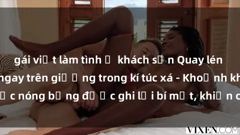 gái việt làm tình ở khách sạn Quay lén sinh viên làm tình ngay trên giường trong kí túc xá - Khoảnh khắc nóng bỏng được ghi lại bí mật, khiến cả trường học xôn xao.