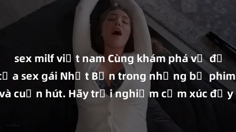 sex milf việt nam Cùng khám phá vẻ đẹp và sức gợi cảm của sex gái Nhật Bản trong những bộ phim đầy nghệ thuật và cuốn hút. Hãy trải nghiệm cảm xúc đầy mới mẻ và sống động từ những cảnh quay tinh tế và