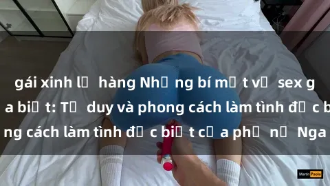 gái xinh lộ hàng Những bí mật về sex gái Nga mà bạn chưa biết: Tư duy và phong cách làm tình đặc biệt của phụ nữ Nga