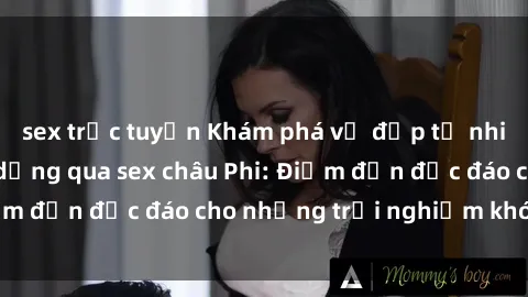 sex trực tuyến Khám phá vẻ đẹp tự nhiên và văn hóa đa dạng qua sex châu Phi: Điểm đến độc đáo cho những trải nghiệm khó quên