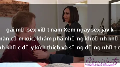 gái mỹ sex việt nam Xem ngay sex jav không che để thỏa mãn cảm xúc, khám phá những khoảnh khắc đầy kích thích và sống động nhất chỉ trong click!