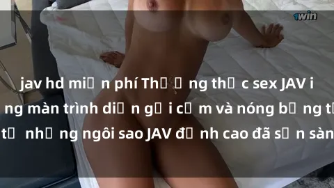 jav hd miễn phí Thưởng thức sex JAV idol miễn phí: Những màn trình diễn gợi cảm và nóng bỏng từ những ngôi sao JAV đỉnh cao đã sẵn sàng để bạn khám phá.