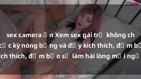 sex camera ẩn Xem sex gái trẻ không che hấp dẫn nhất, cực kỳ nóng bỏng và đầy kích thích, đảm bảo sẽ làm hài lòng mọi người!