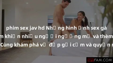 phim sex jav hd Những hình ảnh sex gái sinh viên Việt Nam khiến nhiều người ngưỡng mộ và thèm khát. Cùng khám phá vẻ đẹp gợi cảm và quyến rũ của những cô gái trẻ này.
