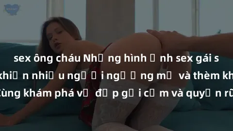 sex ông cháu Những hình ảnh sex gái sinh viên Việt Nam khiến nhiều người ngưỡng mộ và thèm khát. Cùng khám phá vẻ đẹp gợi cảm và quyến rũ của những cô gái trẻ này.