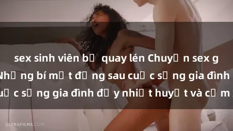 sex sinh viên bị quay lén Chuyện sex gái Việt có chồng: Những bí mật đằng sau cuộc sống gia đình đầy nhiệt huyết và cảm xúc