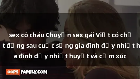 sex cô cháu Chuyện sex gái Việt có chồng: Những bí mật đằng sau cuộc sống gia đình đầy nhiệt huyết và cảm xúc