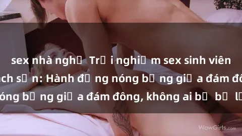 sex nhà nghỉ Trải nghiệm sex sinh viên sôi động trong khách sạn: Hành động nóng bỏng giữa đám đông, không ai bị bỏ lỡ
