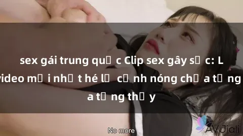 sex gái trung quốc Clip sex gây sốc: Loạt video mới nhất hé lộ cảnh nóng chưa từng thấy