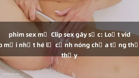 phim sex mỹ Clip sex gây sốc: Loạt video mới nhất hé lộ cảnh nóng chưa từng thấy
