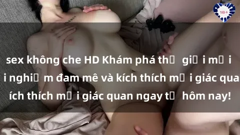 sex không che HD Khám phá thế giới mới của sex online: trải nghiệm đam mê và kích thích mọi giác quan ngay từ hôm nay!