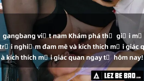 gangbang việt nam Khám phá thế giới mới của sex online: trải nghiệm đam mê và kích thích mọi giác quan ngay từ hôm nay!