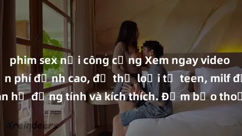phim sex nơi công cộng Xem ngay video sex không che miễn phí đỉnh cao, đủ thể loại từ teen, milf đến các cảnh quan hệ đồng tính và kích thích. Đảm bảo thoả mãn mọi khả năng kích thích của bạn!