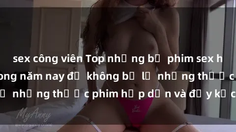sex công viên Top những bộ phim sex hay nhất nên xem trong năm nay để không bỏ lỡ những thước phim hấp dẫn và đầy kịch tính.