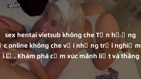sex hentai vietsub không che Tận hưởng cuộc sống tình dục online không che với những trải nghiệm độc đáo và mới lạ. Khám phá cảm xúc mãnh liệt và thăng hoa cùng đối tác tại các trang web chuyên nghiệp