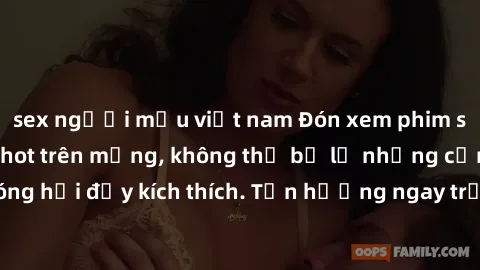 sex người mẫu việt nam Đón xem phim sex mới nhất đang hot trên mạng, không thể bỏ lỡ những cảnh nóng hổi đầy kích thích. Tận hưởng ngay trước khi bị xoá chóng mặt!