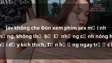 jav không che Đón xem phim sex mới nhất đang hot trên mạng, không thể bỏ lỡ những cảnh nóng hổi đầy kích thích. Tận hưởng ngay trước khi bị xoá chóng mặt!
