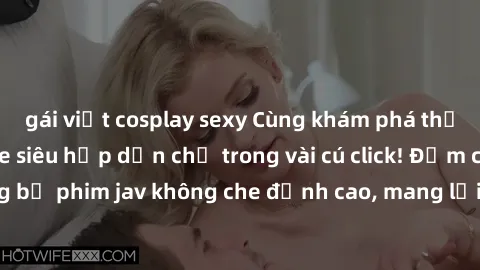 gái việt cosplay sexy Cùng khám phá thế giới jav không che siêu hấp dẫn chỉ trong vài cú click! Đắm chìm trong những bộ phim jav không che đỉnh cao, mang lại trải nghiệm thú vị và đầy kích thích.