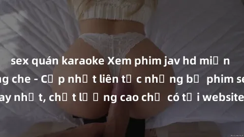 sex quán karaoke Xem phim jav hd miễn phí đỉnh cao không che - Cập nhật liên tục những bộ phim sex hay nhất, chất lượng cao chỉ có tại website chuyên nghiệp hàng đầu.