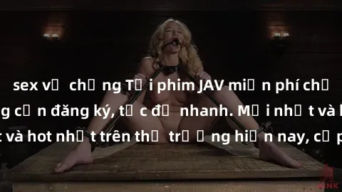 sex vợ chồng Tải phim JAV miễn phí chất lượng cao, không cần đăng ký, tốc độ nhanh. Mới nhất và hot nhất trên thị trường hiện nay, cập nhật hàng ngày.