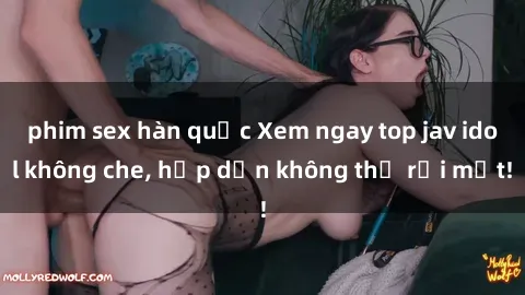 phim sex hàn quốc Xem ngay top jav idol không che, hấp dẫn không thể rời mắt!