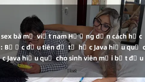 sex bà mẹ việt nam Hướng dẫn cách học Java cho sinh viên: Bước đầu tiên để tự học Java hiệu quả cho sinh viên mới bắt đầu là gì?
