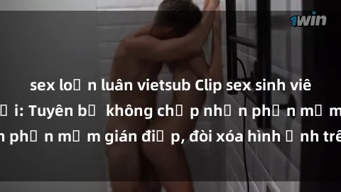 sex loạn luân vietsub Clip sex sinh viên gây sốt mạng xã hội: Tuyên bố không chấp nhận phần mềm gián điệp, đòi xóa hình ảnh trên internet