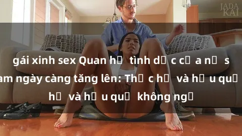 gái xinh sex Quan hệ tình dục của nữ sinh Việt Nam ngày càng tăng lên: Thực hư và hậu quả không ngờ