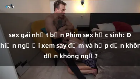sex gái nhật bản Phim sex học sinh: Điều gì khiến người xem say đắm và hấp dẫn không ngờ?