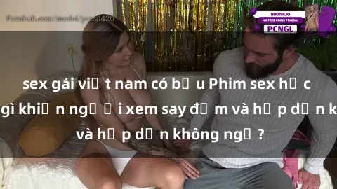 sex gái việt nam có bầu Phim sex học sinh: Điều gì khiến người xem say đắm và hấp dẫn không ngờ?