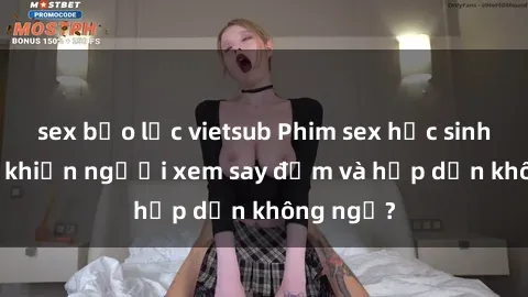 sex bạo lực vietsub Phim sex học sinh: Điều gì khiến người xem say đắm và hấp dẫn không ngờ?
